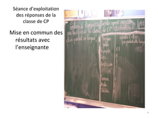 Séance d’exploitation
des réponses de la
classe de CP
Mise en commun des
résultats avec
l’enseignante
9
 