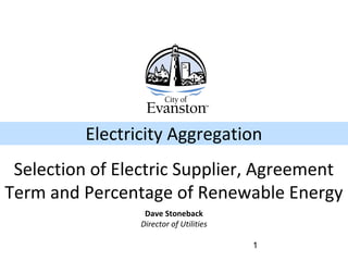 1
Dave Stoneback
Director of Utilities
Electricity Aggregation
Selection of Electric Supplier, Agreement
Term and Percentage of Renewable Energy
 