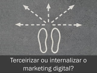 Terceirizar ou internalizar o
marketing digital?
 