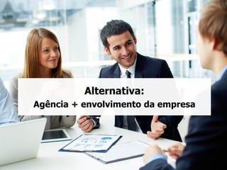 Alternativa:
Agência + envolvimento da empresa
 