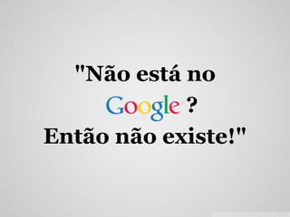 "Não está no
?
Então não existe!"
 