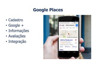 Google Places
• Cadastro
• Google +
• Informações
• Avaliações
• Integração
 