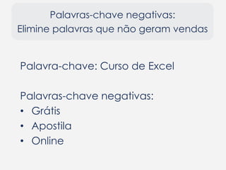 Palavras-chave negativas:
Elimine palavras que não geram vendas
Palavra-chave: Curso de Excel
Palavras-chave negativas:
• Grátis
• Apostila
• Online
 