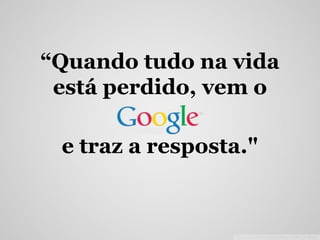 “Quando tudo na vida
está perdido, vem o
e traz a resposta."
 
