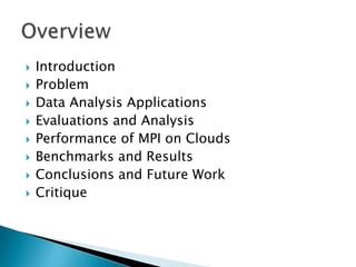    Introduction
   Problem
   Data Analysis Applications
   Evaluations and Analysis
   Performance of MPI on Clouds
   Benchmarks and Results
   Conclusions and Future Work
   Critique
 