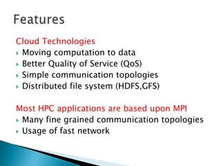 Cloud Technologies
 Moving computation to data
 Better Quality of Service (QoS)
 Simple communication topologies
 Distributed file system (HDFS,GFS)


Most HPC applications are based upon MPI
 Many fine grained communication topologies
 Usage of fast network
 