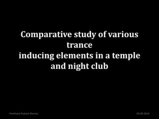Comparative study of various 
trance 
inducing elements in a temple 
and night club 
Prarthana Prakash Sharma 05-09-2014 
 