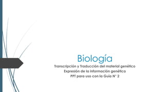 Biología
Transcripción y Traducción del material genético
Expresión de la información genética
PPT para uso con la Guía N° 2
 
