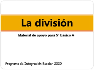 Material de apoyo para 5° básico A
La división
Programa de Integración Escolar 2020
 