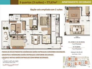 3 quartos (3 suítes) – 77,67m2
Opção sala ampliadacom 2 suítes
APARTAMENTO DECORADO
- TODOS OS REVESTIMENTOS CERÂMICOS SERÃO ENTREGUES CONFORMEDECORADO.
- GRANITOS EMÁRMORES SERÃO ENTREGUES CONFORMEDECORADO.
- LOUÇAS E METAIS SERÃO ENTREGUES CONFORMEDECORADO.
 