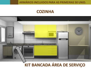 ARMÁRIOS INCLUIDOS PARA AS PRIMEIRAS 50 UNID.
COZINHA
PRIMEIRAS 50 UNIDADESKIT BANCADA ÁREA DE SERVIÇO
 