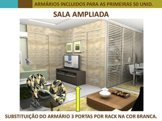 ARMÁRIOS INCLUIDOS PARA AS PRIMEIRAS 50 UNID.
SALA AMPLIADA
SUBSTITUIÇÃO DO ARMÁRIO 3 PORTAS POR RACK NA COR BRANCA.
 