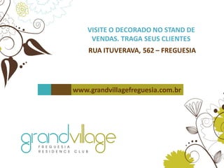 RUA ITUVERAVA, 562 – FREGUESIA
VISITE O DECORADO NO STAND DE
VENDAS. TRAGA SEUS CLIENTES
www.grandvillagefreguesia.com.br
 