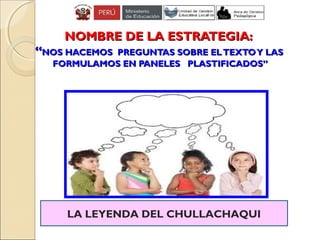 NOMBRE DE LA ESTRATEGIA:NOMBRE DE LA ESTRATEGIA:
““NOS HACEMOS PREGUNTAS SOBRE ELTEXTOY LASNOS HACEMOS PREGUNTAS SOBRE ELTEXTOY LAS
FORMULAMOS EN PANELES PLASTIFICADOS”FORMULAMOS EN PANELES PLASTIFICADOS”
LA LEYENDA DEL CHULLACHAQUI
 
