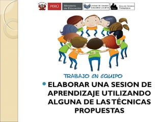 ELABORAR UNA SESIÓN DE
APRENDIZAJE UTILIZANDO
ALGUNA DE LASTÉCNICAS
PROPUESTAS
 
