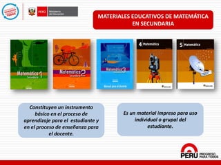 Constituyen un instrumento
básico en el proceso de
aprendizaje para el estudiante y
en el proceso de enseñanza para
el docente.
Es un material impreso para uso
individual o grupal del
estudiante.
MATERIALES EDUCATIVOS DE MATEMÁTICA
EN SECUNDARIA
 