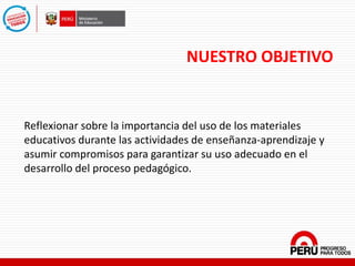 NUESTRO OBJETIVO
Reflexionar sobre la importancia del uso de los materiales
educativos durante las actividades de enseñanza-aprendizaje y
asumir compromisos para garantizar su uso adecuado en el
desarrollo del proceso pedagógico.
 