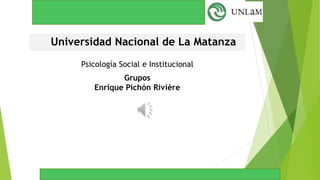 Universidad Nacional de La Matanza
Psicología Social e Institucional
Grupos
Enrique Pichón Rivière
 