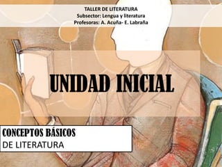 CONCEPTOS BÁSICOS
DE LITERATURA
UNIDAD INICIAL
TALLER DE LITERATURA
Subsector: Lengua y literatura
Profesoras: A. Acuña- E. Labraña
 
