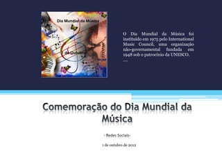 1 de outubro de 2012
O Dia Mundial da Música foi
instituído em 1975 pelo International
Music Council, uma organização
não-governamental fundada em
1948 sob o patrocínio da UNESCO.
….
 