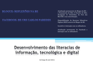 Ao longo do ano letivo
Atualização permanente do Blogue da BE –
o Pensamento do Mês; O Escritor do Mês;
divulgação de efemérides; do PAA das
BE/CRE e sua concretização.
Disponibilização de Recursos Educativos
Digitais (RED) através do Blogue da BE.
Incentivo à interação com os utilizadores.
Atualização permanente do Facebook e
interação com os utilizadores
 