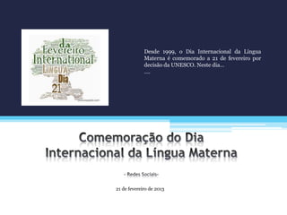 21 de fevereiro de 2013
Desde 1999, o Dia Internacional da Língua
Materna é comemorado a 21 de fevereiro por
decisão da UNESCO. Neste dia…
….
 