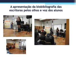 A apresentação da biobibliografia das
escritoras pelos olhos e voz dos alunos
 