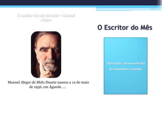 O Escritor do Mês
Atividade desenvolvida
de setembro a junho
Manuel Alegre de Melo Duarte nasceu a 12 de maio
de 1936, em Águeda ….
 