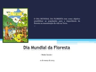 21 de março de 2013
O DIA MUNDIAL DA FLORESTA tem como objetivo
sensibilizar as populações para a importância da
floresta na manutenção da vida na Terra.
…
 