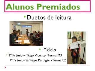 Alunos Premiados
Duetos de leitura
1º ciclo
 1º Prémio – Tiago Vicente- Turma M3
3º Prémio- Santiago Perdigão -Turma E2
 
