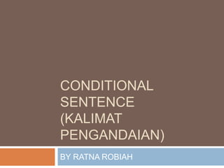 CONDITIONAL
SENTENCE
(KALIMAT
PENGANDAIAN)
BY RATNA ROBIAH
 