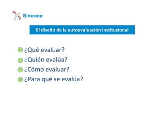 El diseño de la autoevaluación institucional
o ¿Qué evaluar?
o ¿Quién evalúa?
o ¿Cómo evaluar?
o ¿Para qué se evalúa?
 