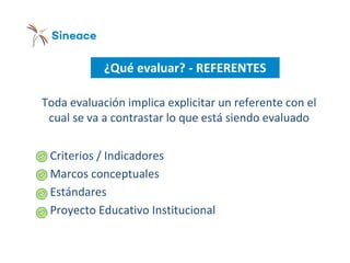 ¿Qué evaluar? - REFERENTES
Toda evaluación implica explicitar un referente con el
cual se va a contrastar lo que está siendo evaluado
o Criterios / Indicadores
o Marcos conceptuales
o Estándares
o Proyecto Educativo Institucional
 