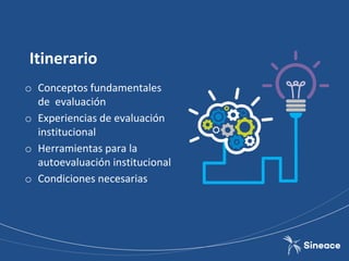Itinerario
o Conceptos fundamentales
de evaluación
o Experiencias de evaluación
institucional
o Herramientas para la
autoevaluación institucional
o Condiciones necesarias
 