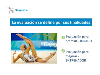 La evaluación se define por sus finalidades
o Evaluación para
premiar - JURADO
o Evaluación para
mejorar -
ENTRENADOR
 