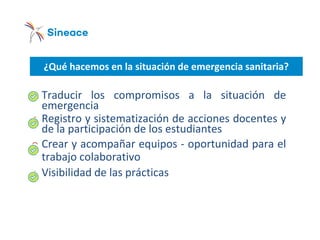 ¿Qué hacemos en la situación de emergencia sanitaria?
o Traducir los compromisos a la situación de
emergencia
o Registro y sistematización de acciones docentes y
de la participación de los estudiantes
o Crear y acompañar equipos - oportunidad para el
trabajo colaborativo
o Visibilidad de las prácticas
 