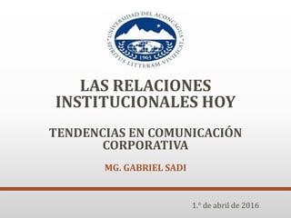 LAS RELACIONES
INSTITUCIONALES HOY
TENDENCIAS EN COMUNICACIÓN
CORPORATIVA
MG. GABRIEL SADI
1.° de abril de 2016
 