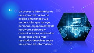 “ ⬡ Un proyecto informático es
un sistema de cursos de
acción simultáneos y/o
secuenciales que incluye
personas, equipamientos de
hardware, software y
comunicaciones, enfocados
en obtener uno o más
resultados deseables sobre
un sistema de información.
5
 