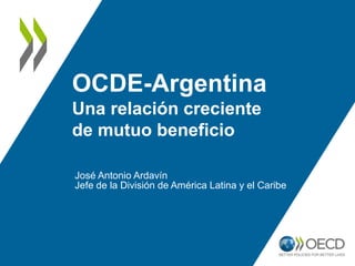 OCDE-Argentina
Una relación creciente
de mutuo beneficio
José Antonio Ardavín
Jefe de la División de América Latina y el Caribe
 