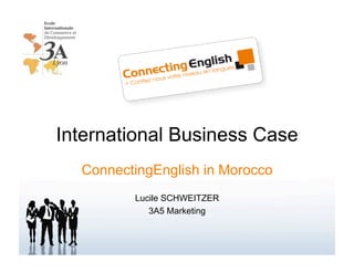 International Business Case
  ConnectingEnglish in Morocco
         Lucile SCHWEITZER
            3A5 Marketing
 