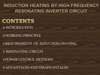  INTRODUCTION
WORKING PRINCIPLE
REQUIREMENTS OF INDUCTION HEATING
 RESONATING CIRCUIT
POWER CONTROL METHODS
ADVANTAGES AND DISADVANTAGES
 