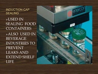 INDUCTION CAP
SEALING
USED IN
SEALING FOOD
CONTAINERS
ALSO USED IN
BEVERAGE
INDUSTRIES TO
PREVENT
LEAKS AND
EXTEND SHELF
LIFE
 