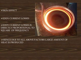 SKIN EFFECT
EDDY CURRENT LOSSES IS
DIRECTLY PROPORTIONAL TO
SQUARE OF FREQUENCY
EDDY CURRENT LOSSES
HENCE DUE TO ALL ABOVE FACTORS LARGE AMOUNT OF
HEAT IS PRODUCED
 