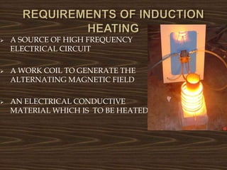  A SOURCE OF HIGH FREQUENCY
ELECTRICAL CIRCUIT
 A WORK COIL TO GENERATE THE
ALTERNATING MAGNETIC FIELD
 AN ELECTRICAL CONDUCTIVE
MATERIAL WHICH IS TO BE HEATED
 