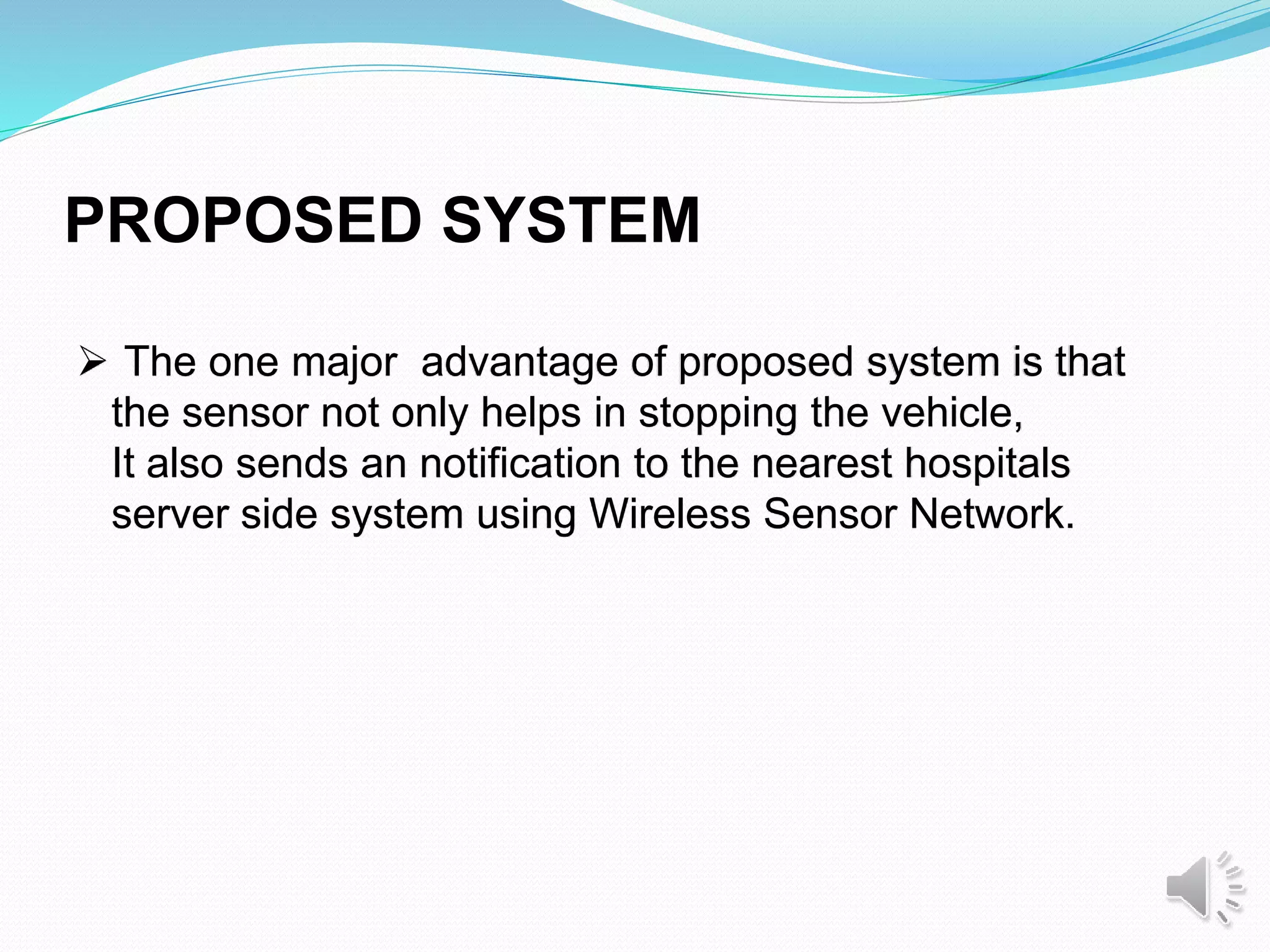  The one major advantage of proposed system is that
the sensor not only helps in stopping the vehicle,
It also sends an notification to the nearest hospitals
server side system using Wireless Sensor Network.
PROPOSED SYSTEM
 