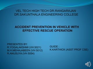 ACCIDENT PREVENTION IN VEHICLE WITH
EFFECTIVE RESCUE OPERATION
PRESENTES BY:
R.YOGALAKSHMI (VH 5021)
M.H.MEHAJABEEN (VH 5012)
R.ANUSUYA (VH 5054)
GUIDE :
K.KARTHICK (ASST PROF CSE)
 