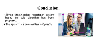 Conclusion
Simple Indian object recognition system
based on yolo algorithm has been
proposed.
The system has been written in OpenCV.
 