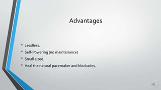 Advantages
• Leadless.
• Self-Powering (no maintenance)
• Small sized.
• Heal the natural pacemaker and blockades.
 