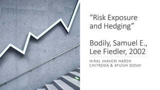 “Risk Exposure
and Hedging”
Bodily, Samuel E.,
Lee Fiedler, 2002
HIRAL JHAVERI HARSH
CHITRODA & AYUSHI DOSHI
 