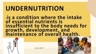 UNDERNUTRITION
-is a condition where the intake
of essential nutrients is
insufficient to the body needs for
growth, development, and
maintenance of overall health.
 